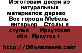 Изготовим двери из натуральных материалов(дерево) - Все города Мебель, интерьер » Столы и стулья   . Иркутская обл.,Иркутск г.